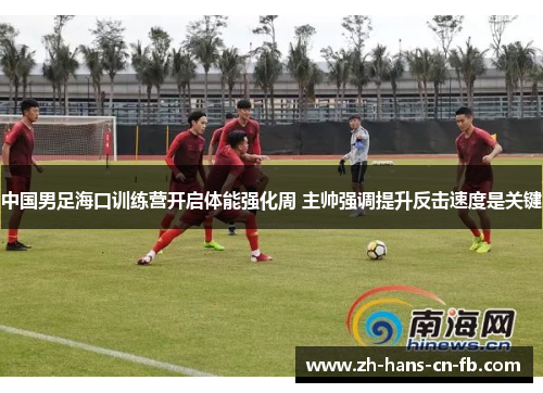 中国男足海口训练营开启体能强化周 主帅强调提升反击速度是关键 中国男足海口训练营开启体能强化周 主帅强调提升反击速度是关键