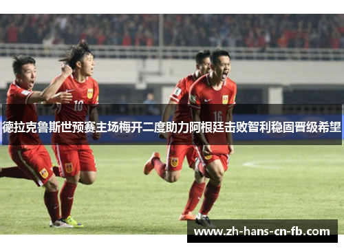 德拉克鲁斯世预赛主场梅开二度助力阿根廷击败智利稳固晋级希望