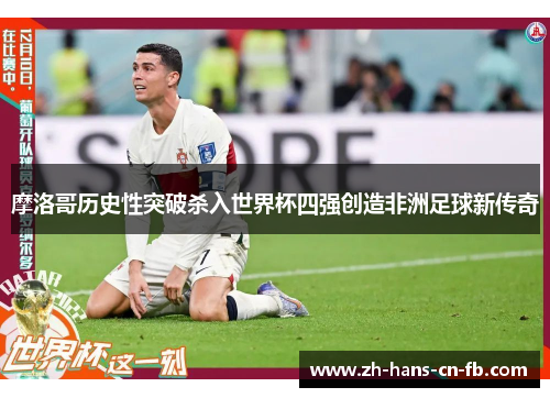 摩洛哥历史性突破杀入世界杯四强创造非洲足球新传奇 摩洛哥历史性突破杀入世界杯四强创造非洲足球新传奇