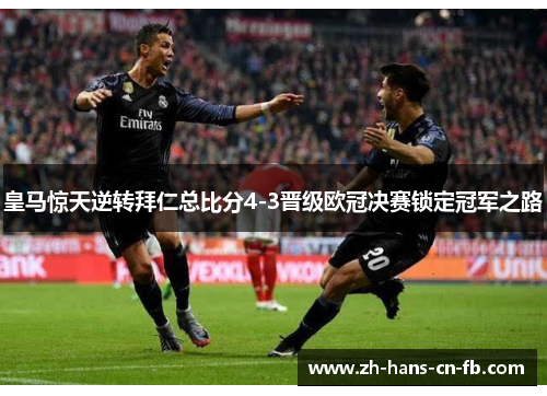 皇马惊天逆转拜仁总比分4-3晋级欧冠决赛锁定冠军之路 皇马惊天逆转拜仁总比分4-3晋级欧冠决赛锁定冠军之路