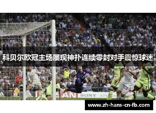 科贝尔欧冠主场屡现神扑连续零封对手震惊球迷 科贝尔欧冠主场屡现神扑连续零封对手震惊球迷