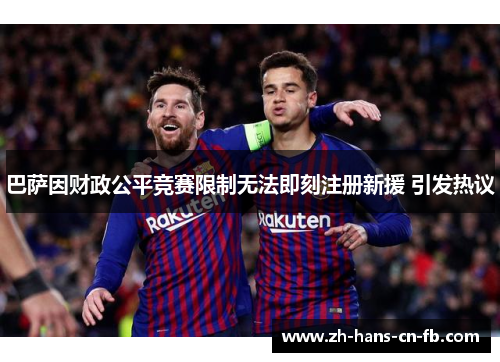 巴萨因财政公平竞赛限制无法即刻注册新援 引发热议 巴萨因财政公平竞赛限制无法即刻注册新援 引发热议