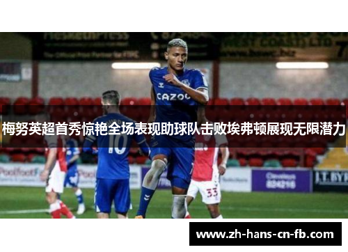梅努英超首秀惊艳全场表现助球队击败埃弗顿展现无限潜力 梅努英超首秀惊艳全场表现助球队击败埃弗顿展现无限潜力