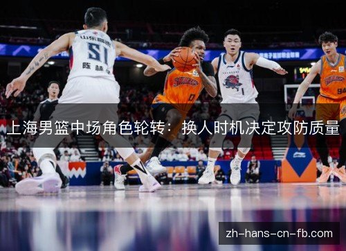 上海男篮中场角色轮转:换人时机决定攻防质量 上海男篮中场角色轮转:换人时机决定攻防质量