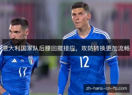 意大利国家队后腰回撤接应,攻防转换更加流畅 意大利国家队后腰回撤接应,攻防转换更加流畅