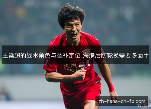 王燊超的战术角色与替补定位 海港后防轮换需要多面手 王燊超的战术角色与替补定位 海港后防轮换需要多面手